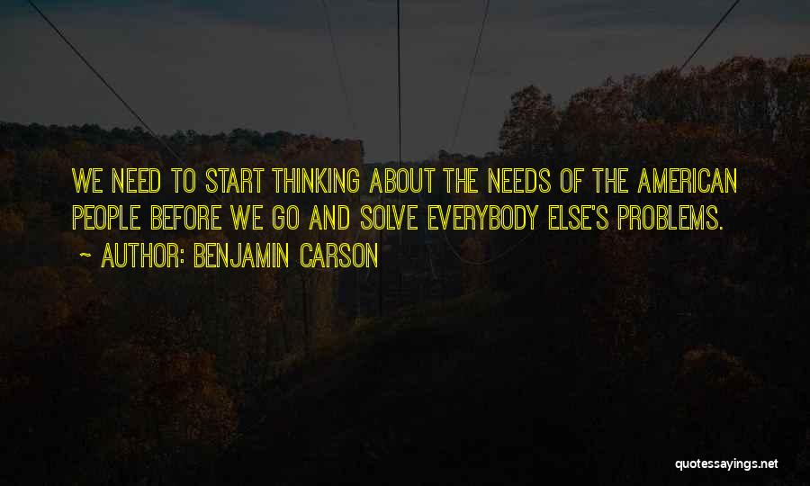 Benjamin Carson Quotes: We Need To Start Thinking About The Needs Of The American People Before We Go And Solve Everybody Else's Problems.