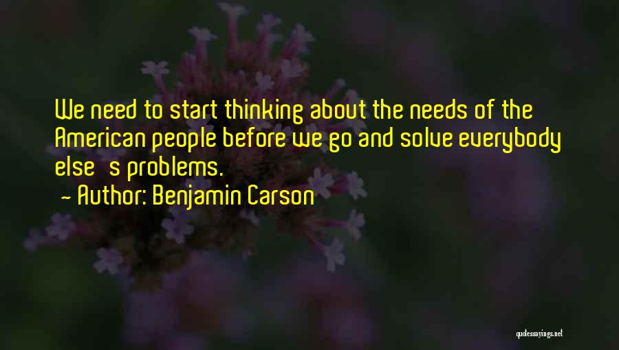 Benjamin Carson Quotes: We Need To Start Thinking About The Needs Of The American People Before We Go And Solve Everybody Else's Problems.