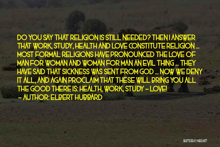 Elbert Hubbard Quotes: Do You Say That Religion Is Still Needed? Then I Answer That Work, Study, Health And Love Constitute Religion ...