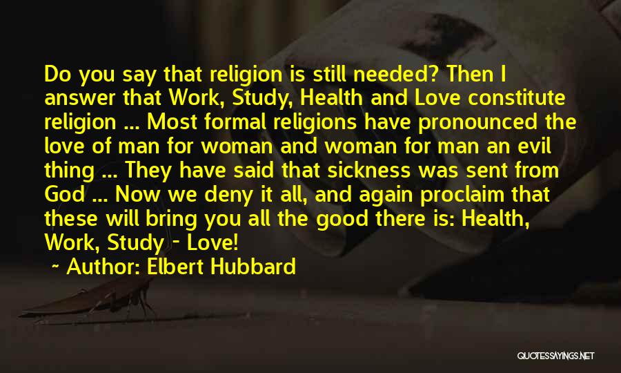 Elbert Hubbard Quotes: Do You Say That Religion Is Still Needed? Then I Answer That Work, Study, Health And Love Constitute Religion ...