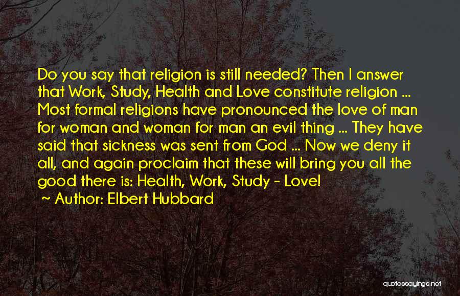 Elbert Hubbard Quotes: Do You Say That Religion Is Still Needed? Then I Answer That Work, Study, Health And Love Constitute Religion ...