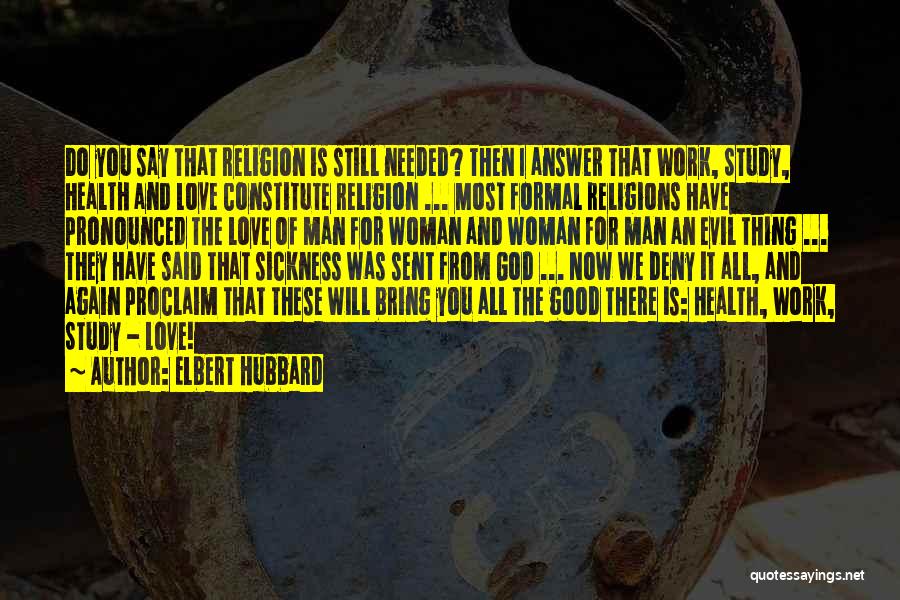 Elbert Hubbard Quotes: Do You Say That Religion Is Still Needed? Then I Answer That Work, Study, Health And Love Constitute Religion ...