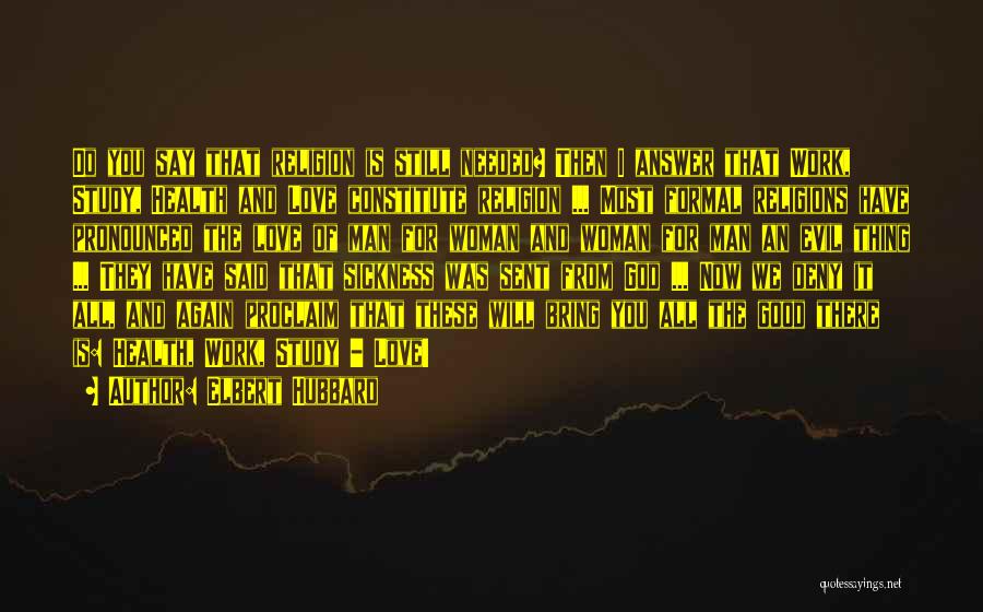 Elbert Hubbard Quotes: Do You Say That Religion Is Still Needed? Then I Answer That Work, Study, Health And Love Constitute Religion ...