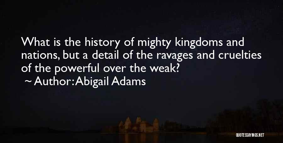 Abigail Adams Quotes: What Is The History Of Mighty Kingdoms And Nations, But A Detail Of The Ravages And Cruelties Of The Powerful