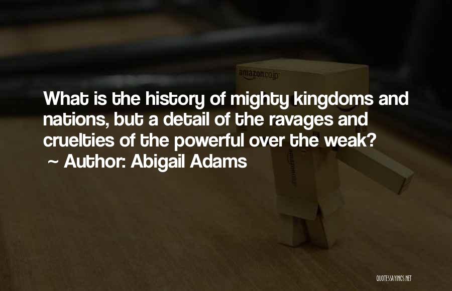 Abigail Adams Quotes: What Is The History Of Mighty Kingdoms And Nations, But A Detail Of The Ravages And Cruelties Of The Powerful