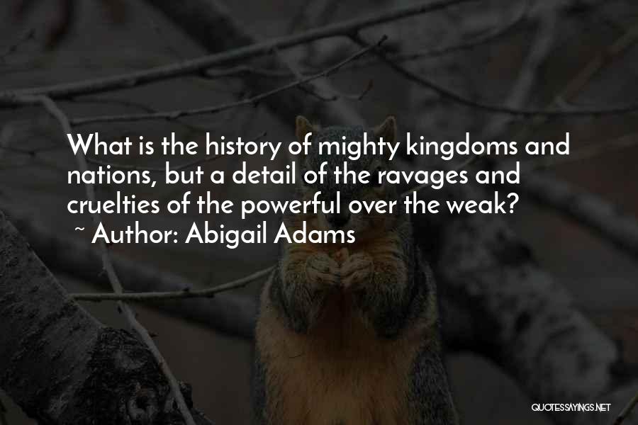 Abigail Adams Quotes: What Is The History Of Mighty Kingdoms And Nations, But A Detail Of The Ravages And Cruelties Of The Powerful