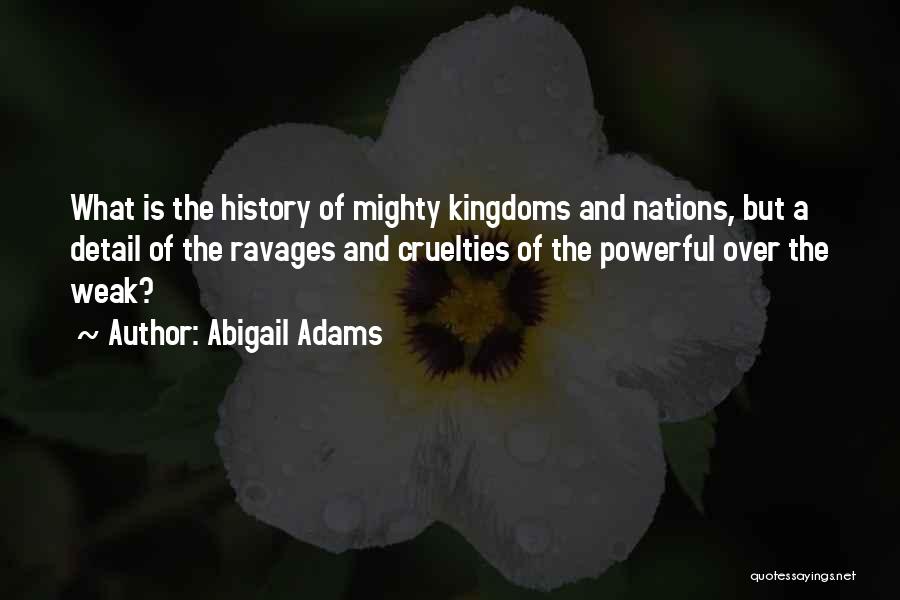 Abigail Adams Quotes: What Is The History Of Mighty Kingdoms And Nations, But A Detail Of The Ravages And Cruelties Of The Powerful