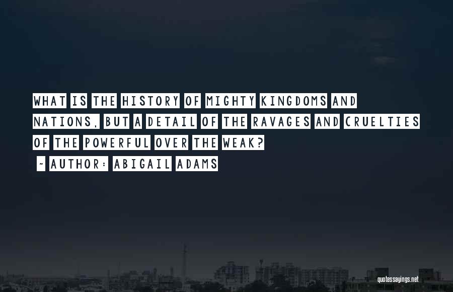 Abigail Adams Quotes: What Is The History Of Mighty Kingdoms And Nations, But A Detail Of The Ravages And Cruelties Of The Powerful