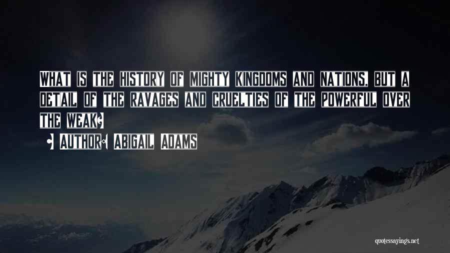 Abigail Adams Quotes: What Is The History Of Mighty Kingdoms And Nations, But A Detail Of The Ravages And Cruelties Of The Powerful