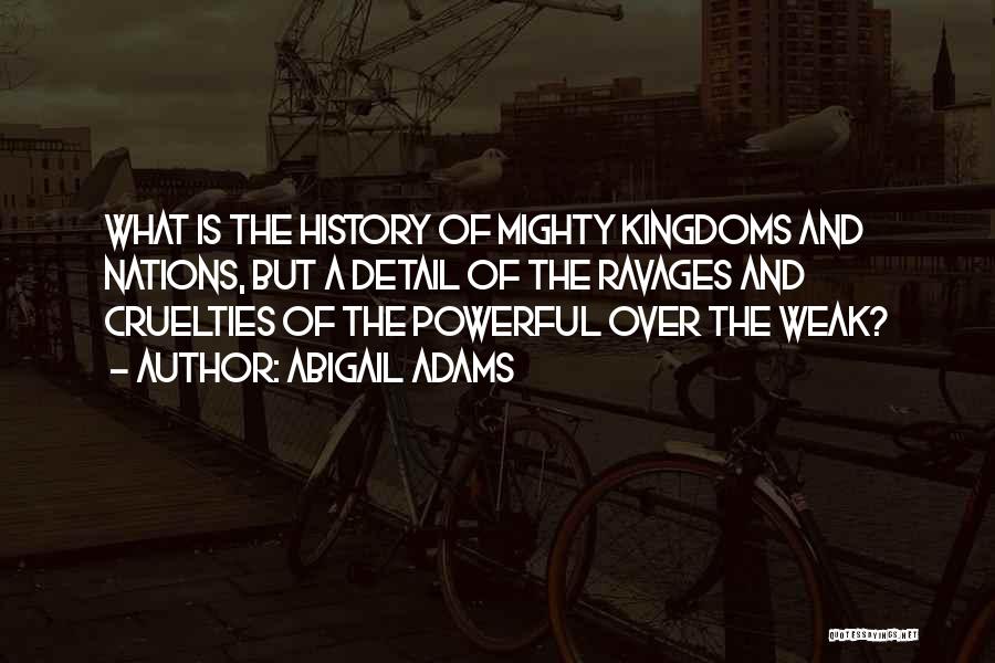 Abigail Adams Quotes: What Is The History Of Mighty Kingdoms And Nations, But A Detail Of The Ravages And Cruelties Of The Powerful