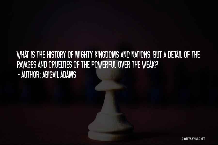 Abigail Adams Quotes: What Is The History Of Mighty Kingdoms And Nations, But A Detail Of The Ravages And Cruelties Of The Powerful