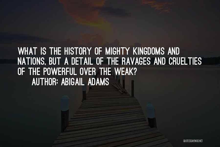 Abigail Adams Quotes: What Is The History Of Mighty Kingdoms And Nations, But A Detail Of The Ravages And Cruelties Of The Powerful