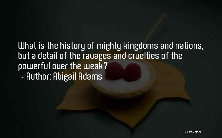 Abigail Adams Quotes: What Is The History Of Mighty Kingdoms And Nations, But A Detail Of The Ravages And Cruelties Of The Powerful