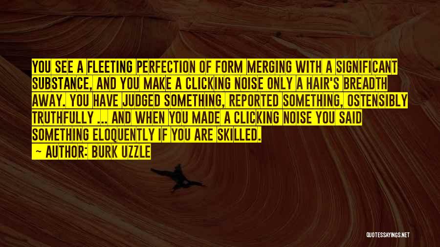 Burk Uzzle Quotes: You See A Fleeting Perfection Of Form Merging With A Significant Substance, And You Make A Clicking Noise Only A