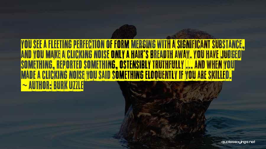 Burk Uzzle Quotes: You See A Fleeting Perfection Of Form Merging With A Significant Substance, And You Make A Clicking Noise Only A