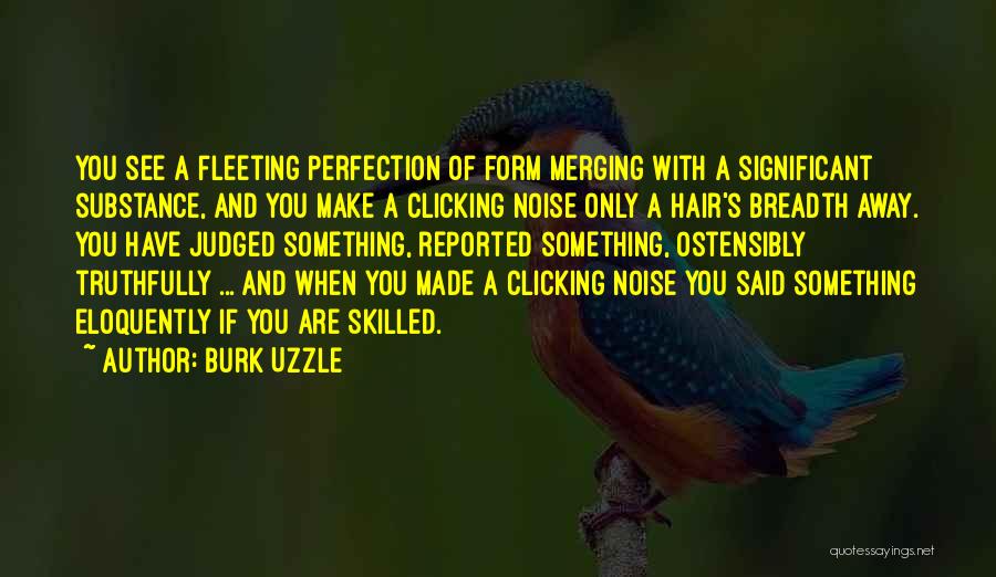 Burk Uzzle Quotes: You See A Fleeting Perfection Of Form Merging With A Significant Substance, And You Make A Clicking Noise Only A