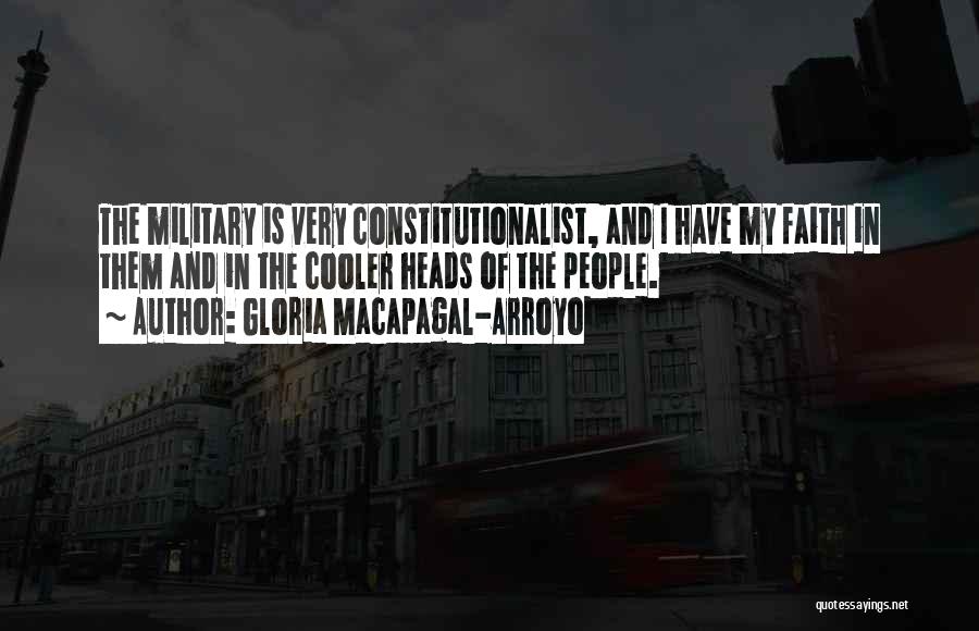 Gloria Macapagal-Arroyo Quotes: The Military Is Very Constitutionalist, And I Have My Faith In Them And In The Cooler Heads Of The People.