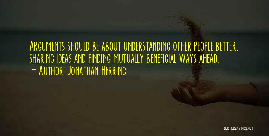 Jonathan Herring Quotes: Arguments Should Be About Understanding Other People Better, Sharing Ideas And Finding Mutually Beneficial Ways Ahead.