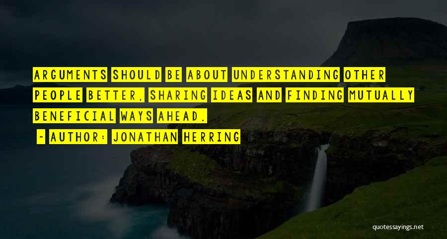 Jonathan Herring Quotes: Arguments Should Be About Understanding Other People Better, Sharing Ideas And Finding Mutually Beneficial Ways Ahead.