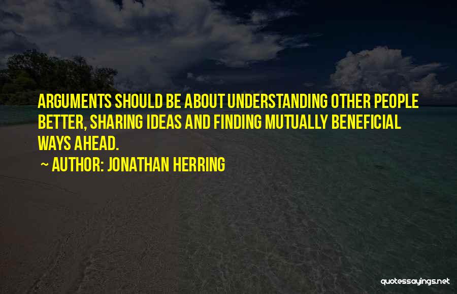 Jonathan Herring Quotes: Arguments Should Be About Understanding Other People Better, Sharing Ideas And Finding Mutually Beneficial Ways Ahead.