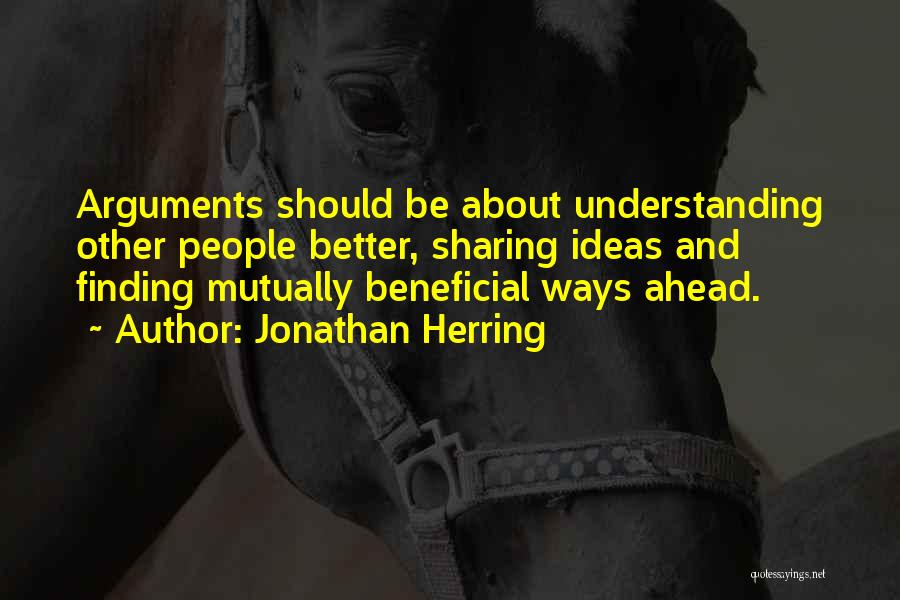 Jonathan Herring Quotes: Arguments Should Be About Understanding Other People Better, Sharing Ideas And Finding Mutually Beneficial Ways Ahead.