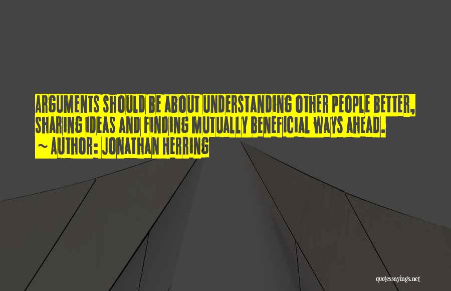 Jonathan Herring Quotes: Arguments Should Be About Understanding Other People Better, Sharing Ideas And Finding Mutually Beneficial Ways Ahead.