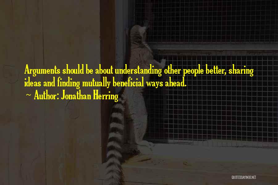 Jonathan Herring Quotes: Arguments Should Be About Understanding Other People Better, Sharing Ideas And Finding Mutually Beneficial Ways Ahead.