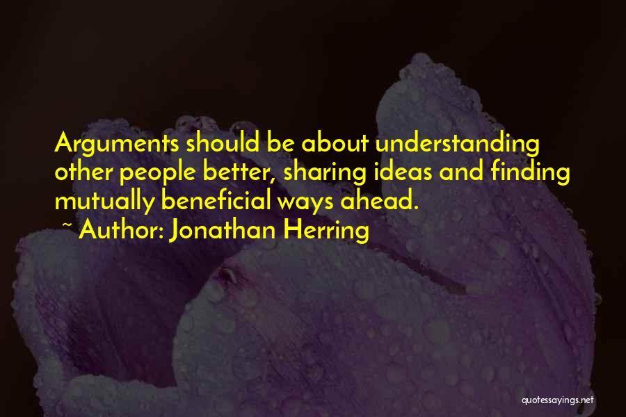 Jonathan Herring Quotes: Arguments Should Be About Understanding Other People Better, Sharing Ideas And Finding Mutually Beneficial Ways Ahead.