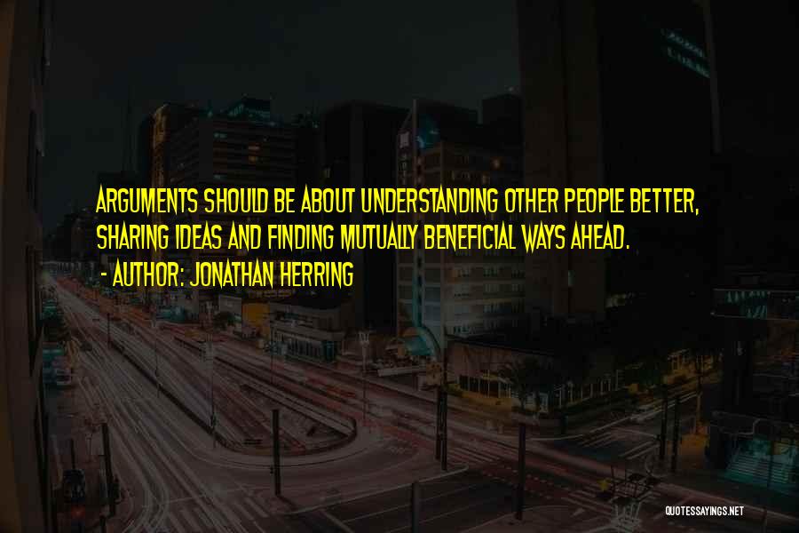 Jonathan Herring Quotes: Arguments Should Be About Understanding Other People Better, Sharing Ideas And Finding Mutually Beneficial Ways Ahead.