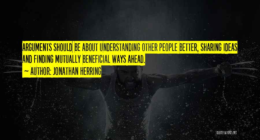 Jonathan Herring Quotes: Arguments Should Be About Understanding Other People Better, Sharing Ideas And Finding Mutually Beneficial Ways Ahead.