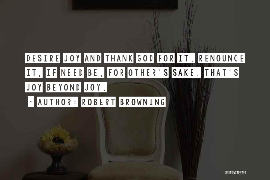 Robert Browning Quotes: Desire Joy And Thank God For It. Renounce It, If Need Be, For Other's Sake. That's Joy Beyond Joy.