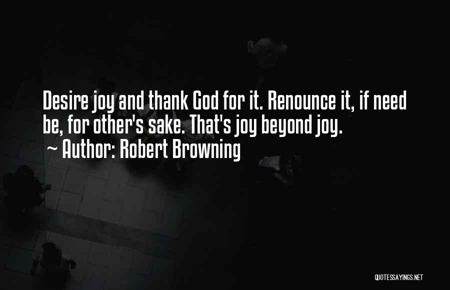 Robert Browning Quotes: Desire Joy And Thank God For It. Renounce It, If Need Be, For Other's Sake. That's Joy Beyond Joy.