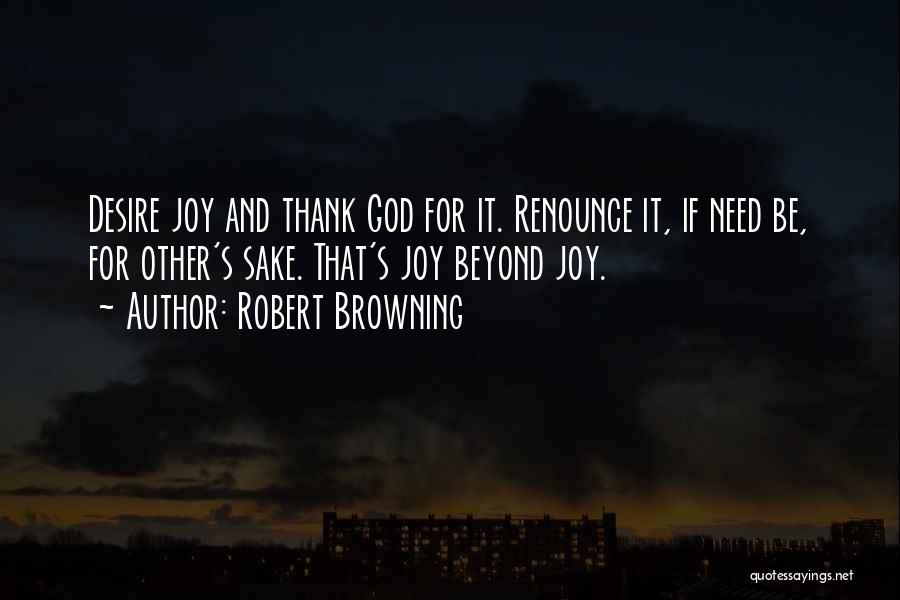 Robert Browning Quotes: Desire Joy And Thank God For It. Renounce It, If Need Be, For Other's Sake. That's Joy Beyond Joy.