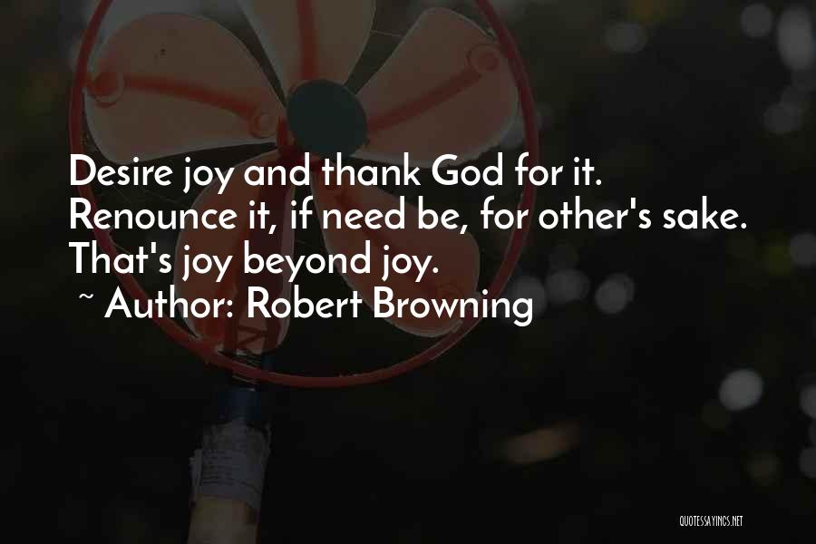 Robert Browning Quotes: Desire Joy And Thank God For It. Renounce It, If Need Be, For Other's Sake. That's Joy Beyond Joy.
