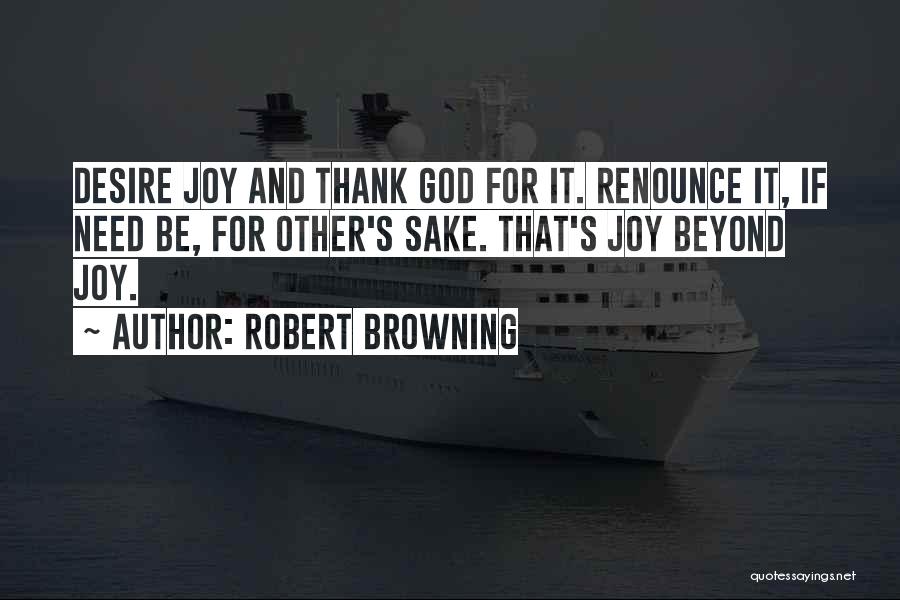 Robert Browning Quotes: Desire Joy And Thank God For It. Renounce It, If Need Be, For Other's Sake. That's Joy Beyond Joy.