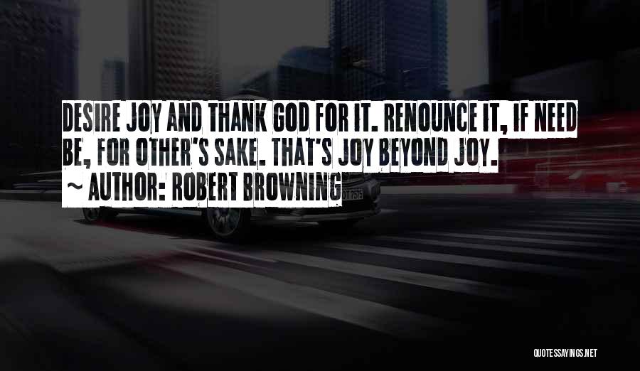 Robert Browning Quotes: Desire Joy And Thank God For It. Renounce It, If Need Be, For Other's Sake. That's Joy Beyond Joy.