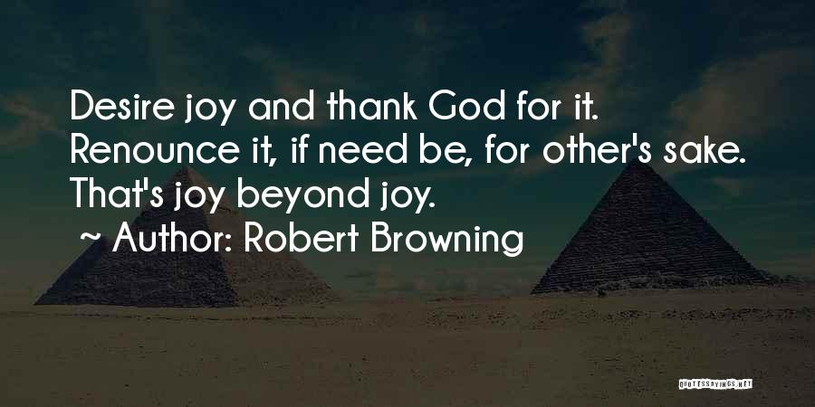 Robert Browning Quotes: Desire Joy And Thank God For It. Renounce It, If Need Be, For Other's Sake. That's Joy Beyond Joy.