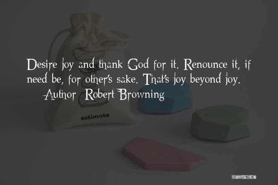 Robert Browning Quotes: Desire Joy And Thank God For It. Renounce It, If Need Be, For Other's Sake. That's Joy Beyond Joy.