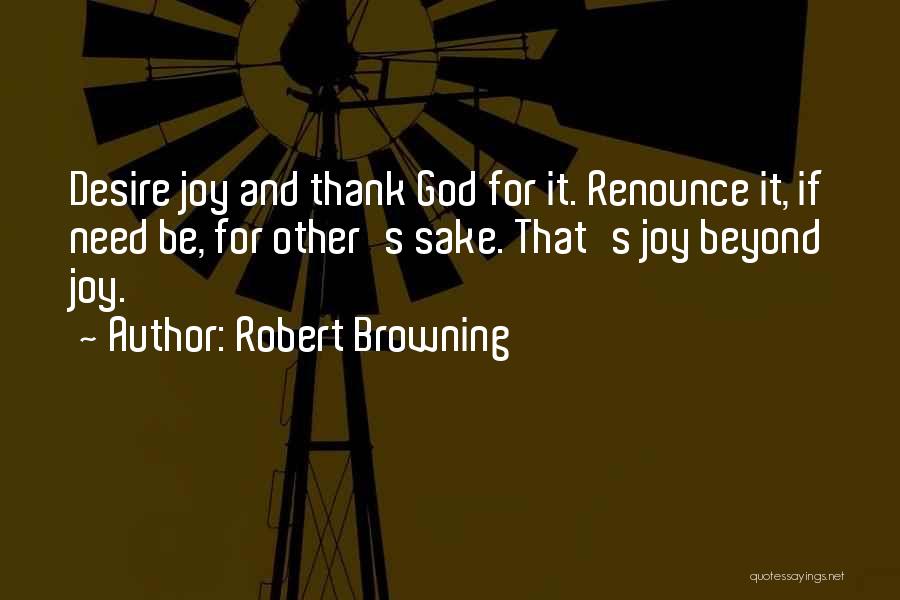 Robert Browning Quotes: Desire Joy And Thank God For It. Renounce It, If Need Be, For Other's Sake. That's Joy Beyond Joy.