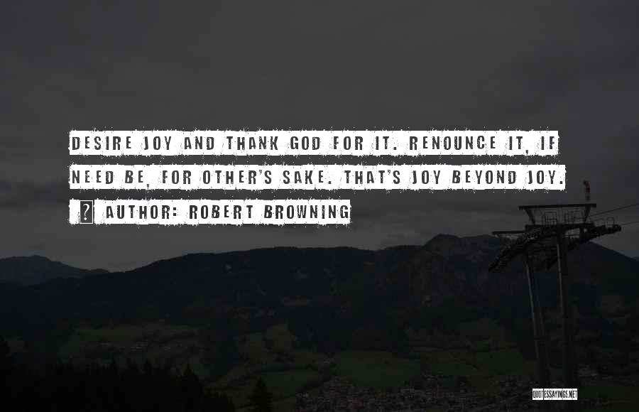 Robert Browning Quotes: Desire Joy And Thank God For It. Renounce It, If Need Be, For Other's Sake. That's Joy Beyond Joy.