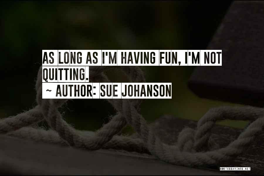 Sue Johanson Quotes: As Long As I'm Having Fun, I'm Not Quitting.