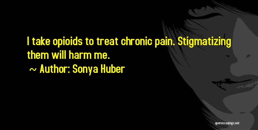 Sonya Huber Quotes: I Take Opioids To Treat Chronic Pain. Stigmatizing Them Will Harm Me.