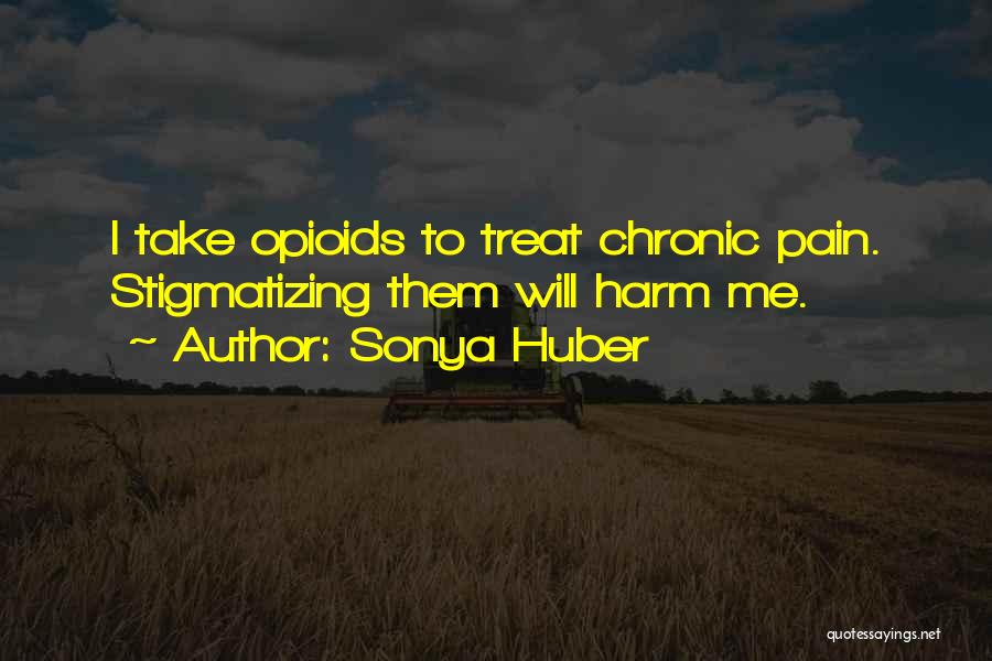 Sonya Huber Quotes: I Take Opioids To Treat Chronic Pain. Stigmatizing Them Will Harm Me.