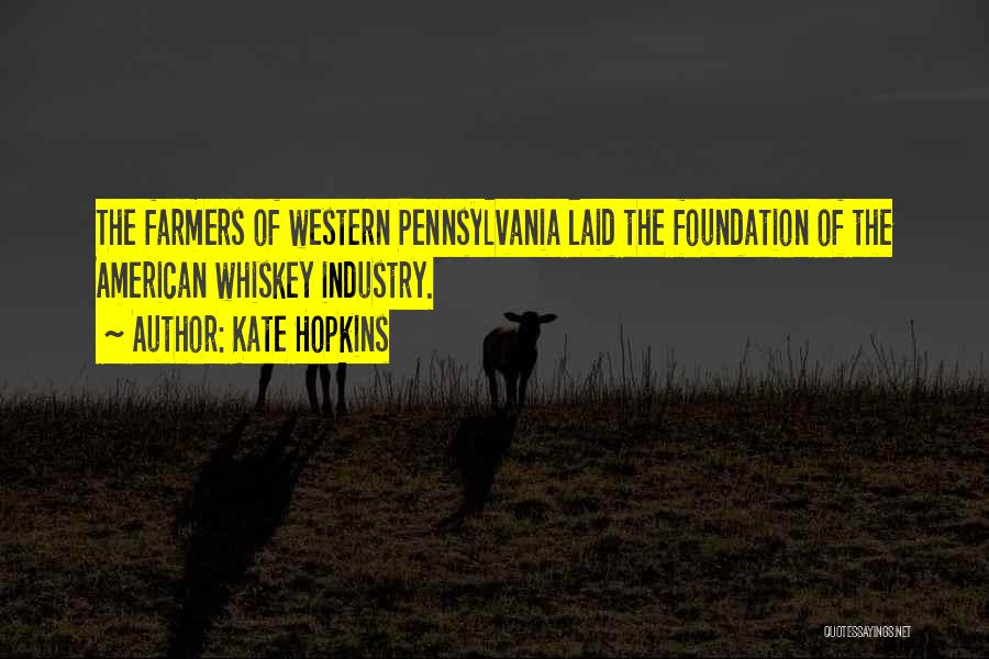 Kate Hopkins Quotes: The Farmers Of Western Pennsylvania Laid The Foundation Of The American Whiskey Industry.