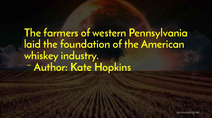 Kate Hopkins Quotes: The Farmers Of Western Pennsylvania Laid The Foundation Of The American Whiskey Industry.