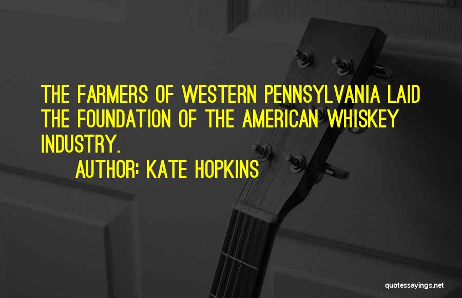 Kate Hopkins Quotes: The Farmers Of Western Pennsylvania Laid The Foundation Of The American Whiskey Industry.