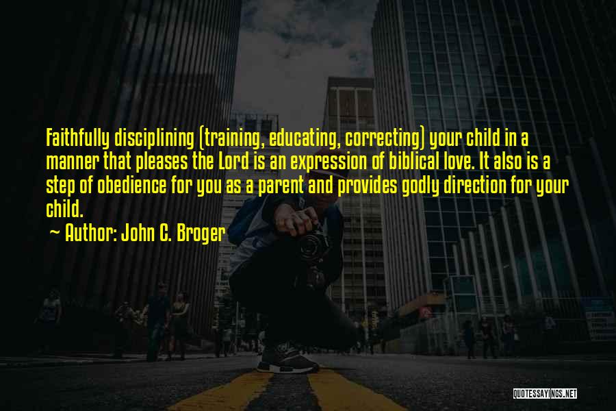 John C. Broger Quotes: Faithfully Disciplining (training, Educating, Correcting) Your Child In A Manner That Pleases The Lord Is An Expression Of Biblical Love.