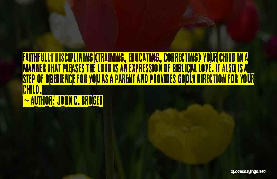 John C. Broger Quotes: Faithfully Disciplining (training, Educating, Correcting) Your Child In A Manner That Pleases The Lord Is An Expression Of Biblical Love.