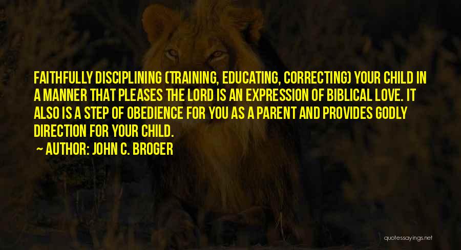 John C. Broger Quotes: Faithfully Disciplining (training, Educating, Correcting) Your Child In A Manner That Pleases The Lord Is An Expression Of Biblical Love.