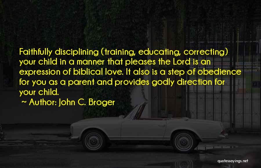 John C. Broger Quotes: Faithfully Disciplining (training, Educating, Correcting) Your Child In A Manner That Pleases The Lord Is An Expression Of Biblical Love.